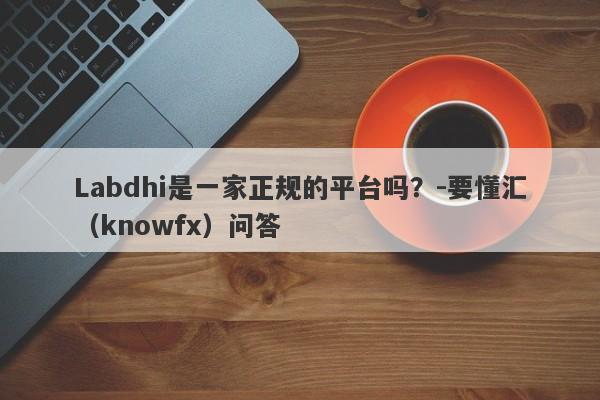 Labdhi是一家正规的平台吗？-要懂汇（knowfx）问答