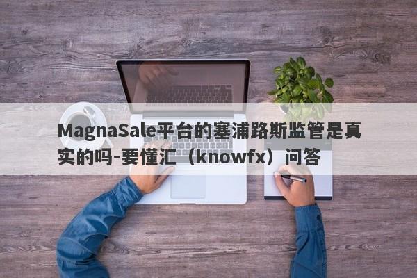 MagnaSale平台的塞浦路斯监管是真实的吗-要懂汇（knowfx）问答