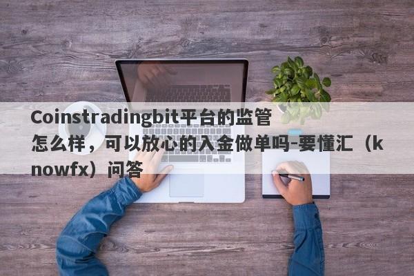 Coinstradingbit平台的监管怎么样，可以放心的入金做单吗-要懂汇（knowfx）问答