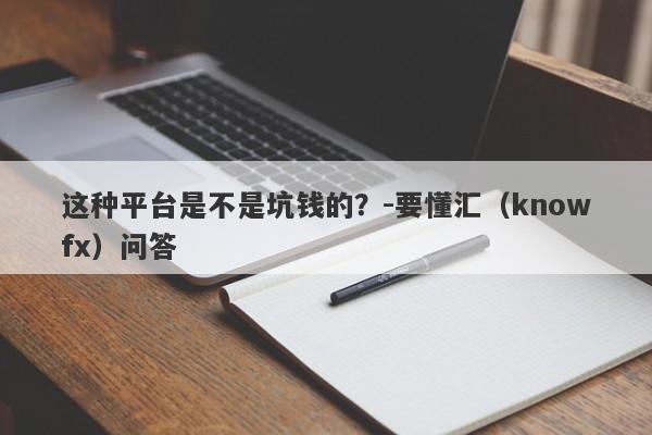 这种平台是不是坑钱的？-要懂汇（knowfx）问答