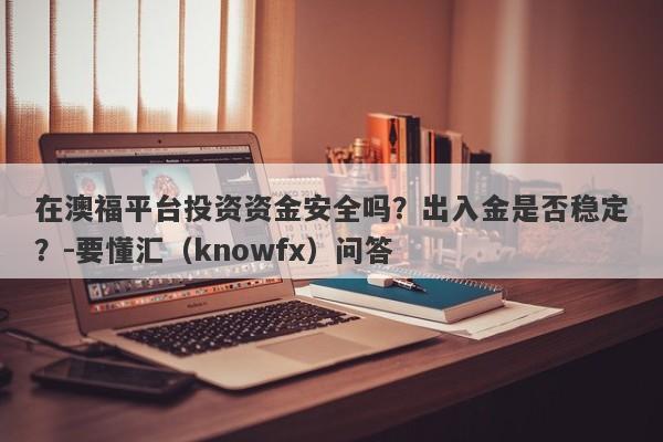 在澳福平台投资资金安全吗？出入金是否稳定？-要懂汇（knowfx）问答