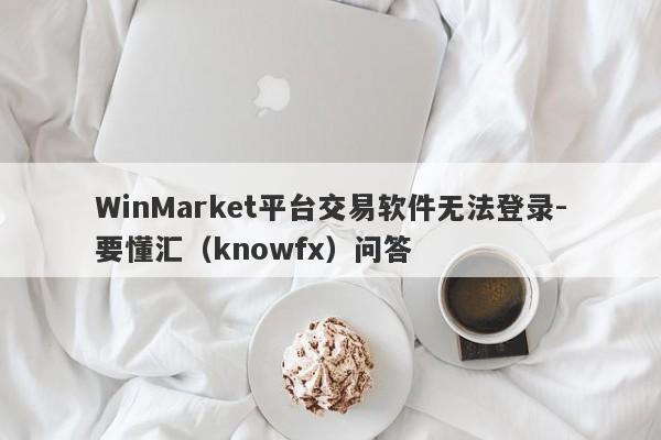 WinMarket平台交易软件无法登录-要懂汇（knowfx）问答