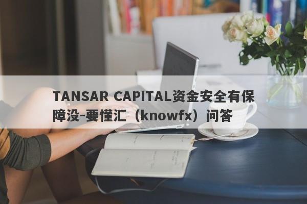 TANSAR CAPITAL资金安全有保障没-要懂汇（knowfx）问答