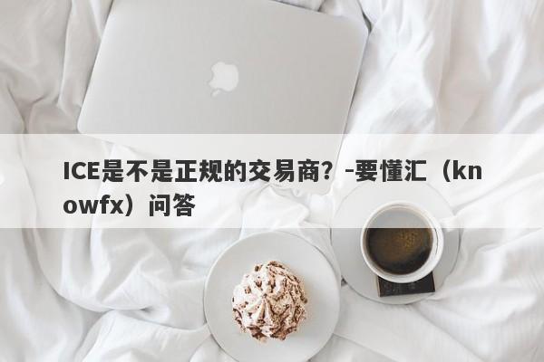 ICE是不是正规的交易商？-要懂汇（knowfx）问答