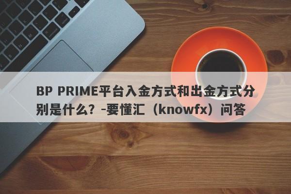 BP PRIME平台入金方式和出金方式分别是什么？-要懂汇（knowfx）问答