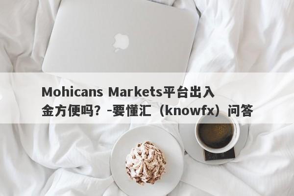 Mohicans Markets平台出入金方便吗？-要懂汇（knowfx）问答