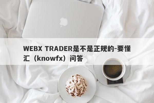 WEBX TRADER是不是正规的-要懂汇（knowfx）问答