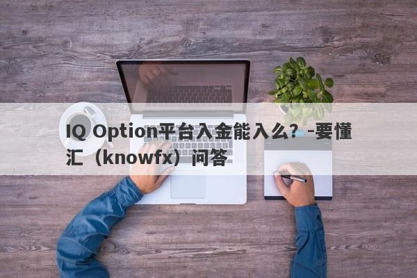 IQ Option平台入金能入么？-要懂汇（knowfx）问答