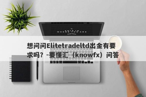 想问问Elitetradeltd出金有要求吗？-要懂汇（knowfx）问答