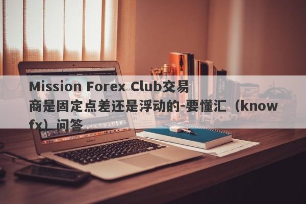 Mission Forex Club交易商是固定点差还是浮动的-要懂汇（knowfx）问答