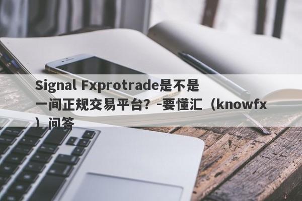 Signal Fxprotrade是不是一间正规交易平台？-要懂汇（knowfx）问答