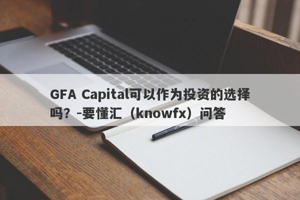 GFA Capital可以作为投资的选择吗？-要懂汇（knowfx）问答