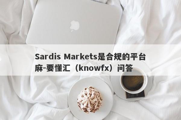 Sardis Markets是合规的平台麻-要懂汇（knowfx）问答