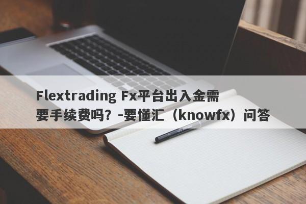 Flextrading Fx平台出入金需要手续费吗？-要懂汇（knowfx）问答