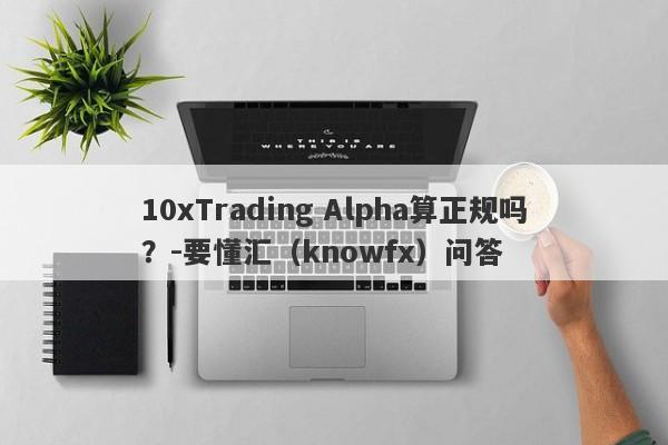 10xTrading Alpha算正规吗？-要懂汇（knowfx）问答