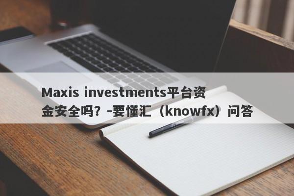 Maxis investments平台资金安全吗？-要懂汇（knowfx）问答