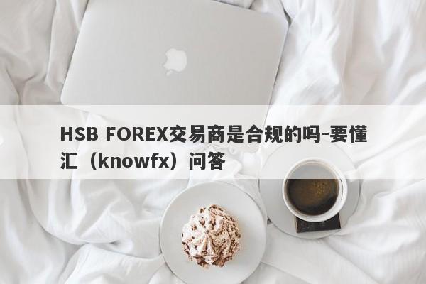 HSB FOREX交易商是合规的吗-要懂汇（knowfx）问答