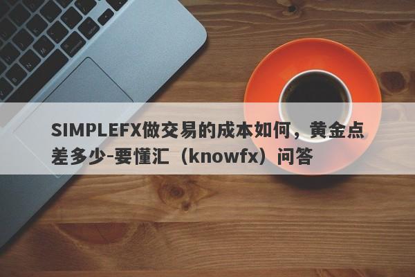 SIMPLEFX做交易的成本如何，黄金点差多少-要懂汇（knowfx）问答