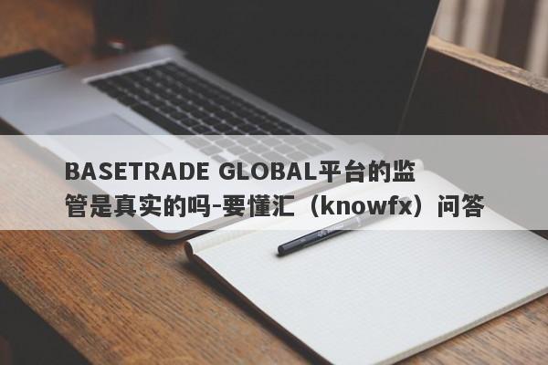 BASETRADE GLOBAL平台的监管是真实的吗-要懂汇（knowfx）问答