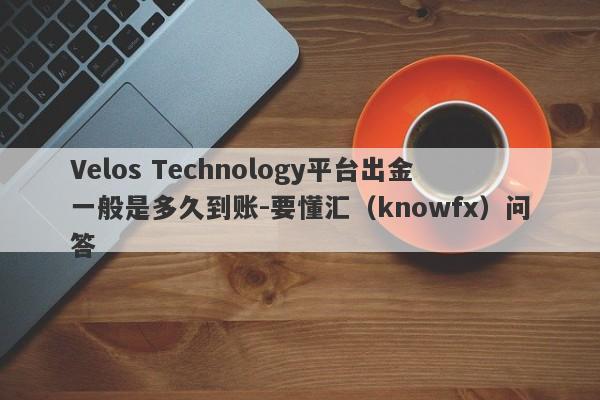 Velos Technology平台出金一般是多久到账-要懂汇（knowfx）问答