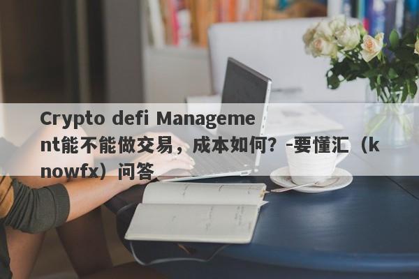 Crypto defi Management能不能做交易，成本如何？-要懂汇（knowfx）问答