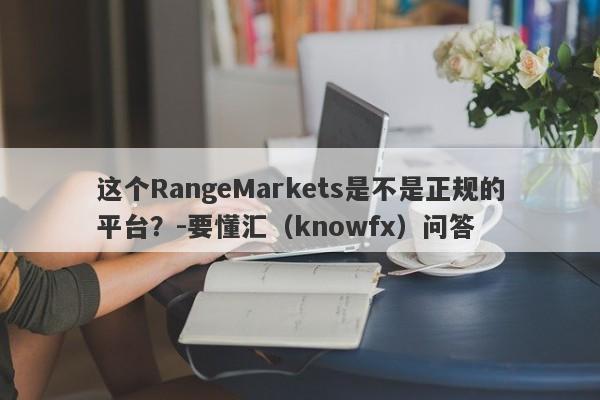 这个RangeMarkets是不是正规的平台？-要懂汇（knowfx）问答