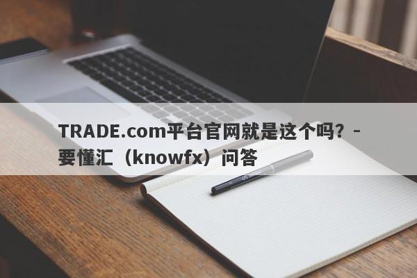 TRADE.com平台官网就是这个吗？-要懂汇（knowfx）问答