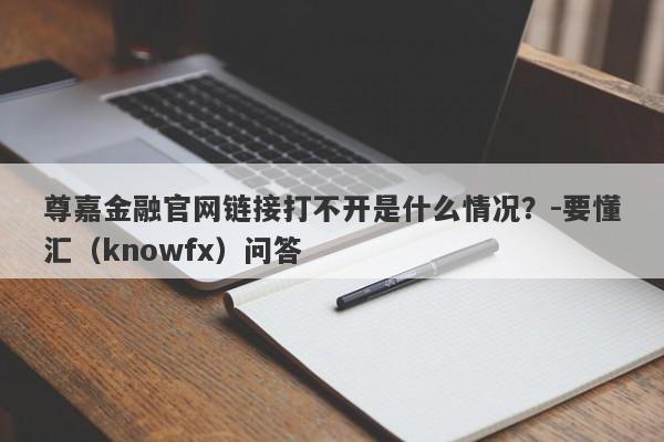 尊嘉金融官网链接打不开是什么情况？-要懂汇（knowfx）问答