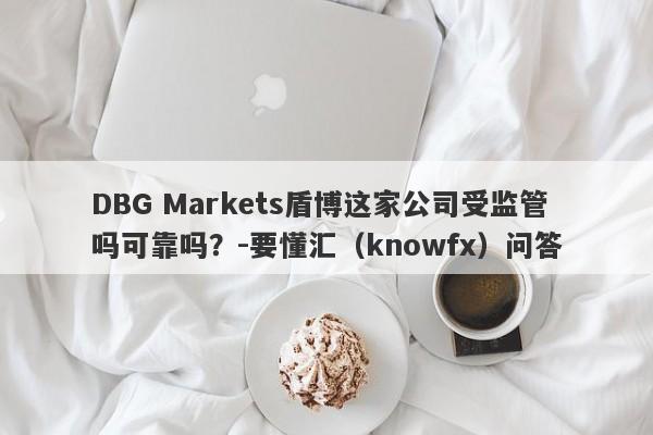 DBG Markets盾博这家公司受监管吗可靠吗？-要懂汇（knowfx）问答