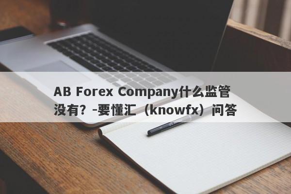 AB Forex Company什么监管没有？-要懂汇（knowfx）问答