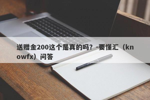 送赠金200这个是真的吗？-要懂汇（knowfx）问答