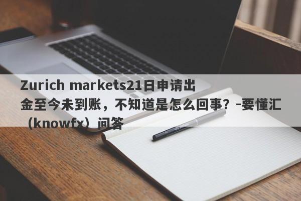 Zurich markets21日申请出金至今未到账，不知道是怎么回事？-要懂汇（knowfx）问答