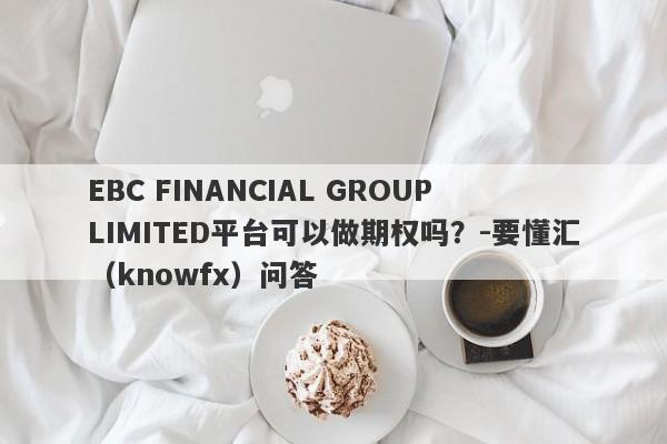 EBC FINANCIAL GROUP LIMITED平台可以做期权吗？-要懂汇（knowfx）问答