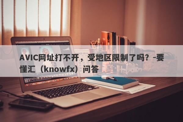 AVIC网址打不开，受地区限制了吗？-要懂汇（knowfx）问答