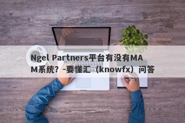 Ngel Partners平台有没有MAM系统？-要懂汇（knowfx）问答