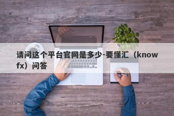 请问这个平台官网是多少-要懂汇（knowfx）问答