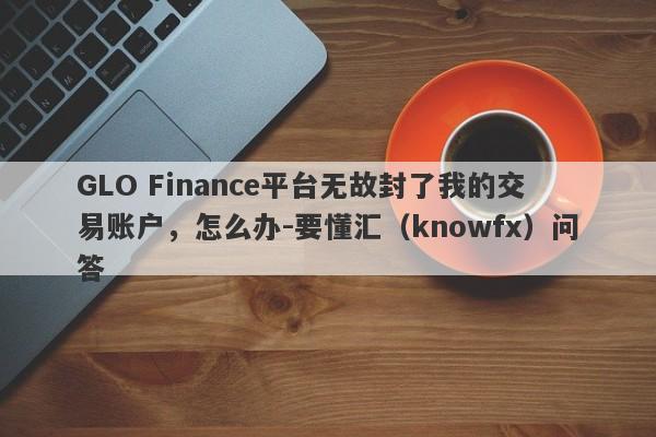 GLO Finance平台无故封了我的交易账户，怎么办-要懂汇（knowfx）问答