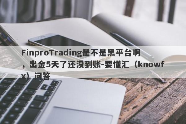 FinproTrading是不是黑平台啊，出金5天了还没到账-要懂汇（knowfx）问答