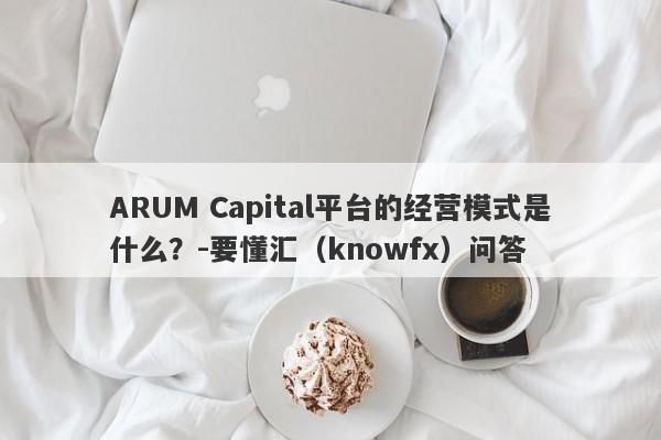 ARUM Capital平台的经营模式是什么？-要懂汇（knowfx）问答