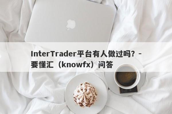 InterTrader平台有人做过吗？-要懂汇（knowfx）问答