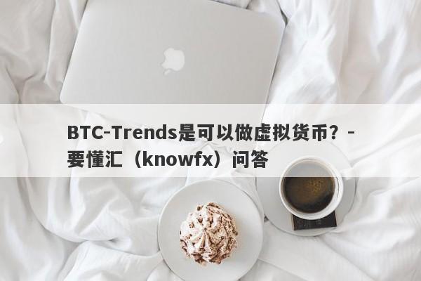 BTC-Trends是可以做虚拟货币？-要懂汇（knowfx）问答