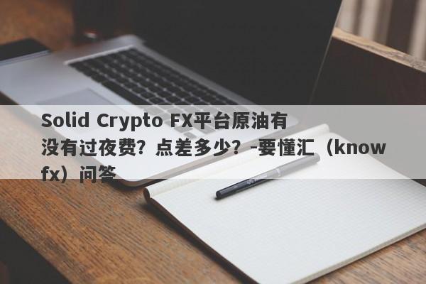 Solid Crypto FX平台原油有没有过夜费？点差多少？-要懂汇（knowfx）问答