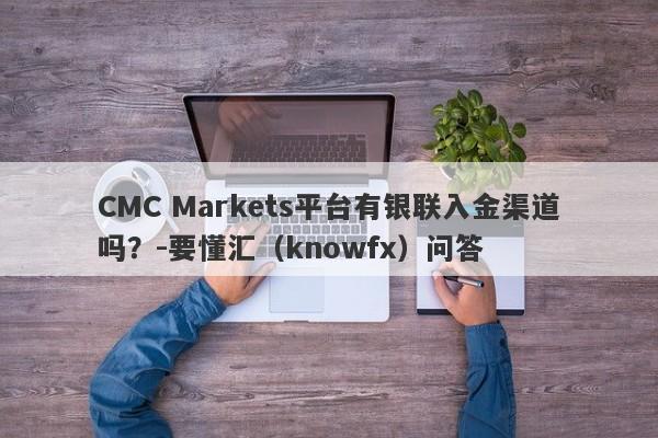 CMC Markets平台有银联入金渠道吗？-要懂汇（knowfx）问答