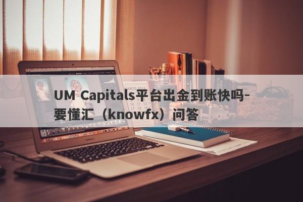 UM Capitals平台出金到账快吗-要懂汇（knowfx）问答