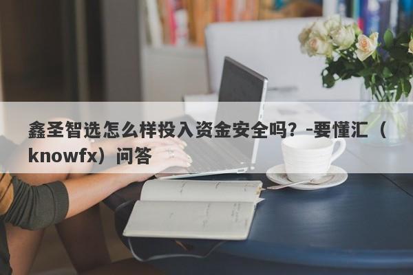 鑫圣智选怎么样投入资金安全吗？-要懂汇（knowfx）问答