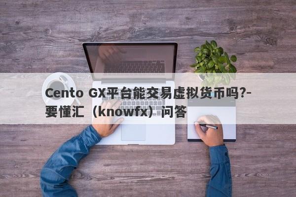 Cento GX平台能交易虚拟货币吗?-要懂汇（knowfx）问答