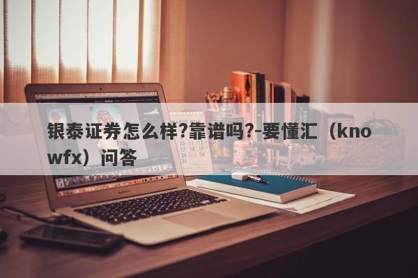 银泰证券怎么样?靠谱吗?-要懂汇（knowfx）问答