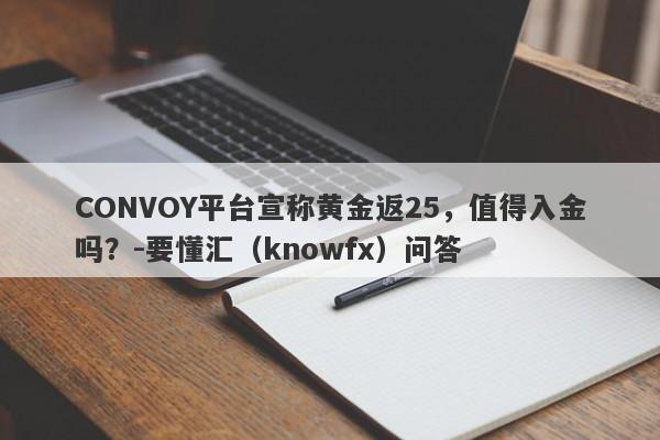 CONVOY平台宣称黄金返25，值得入金吗？-要懂汇（knowfx）问答