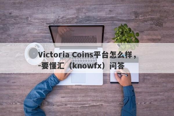 Victoria Coins平台怎么样，-要懂汇（knowfx）问答