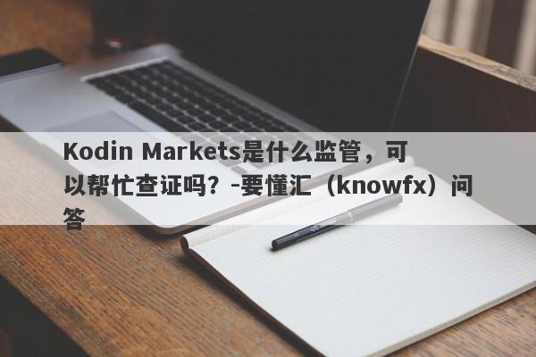 Kodin Markets是什么监管，可以帮忙查证吗？-要懂汇（knowfx）问答